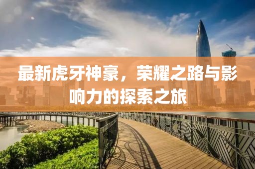 最新虎牙神豪，荣耀之路与影响力的探索之旅