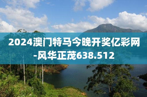 2024澳门特马今晚开奖亿彩网-风华正茂638.512