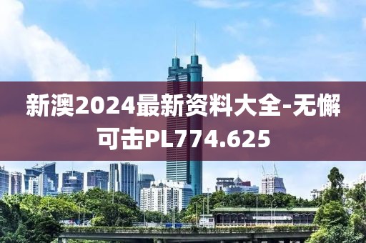 新澳2024最新资料大全-无懈可击PL774.625