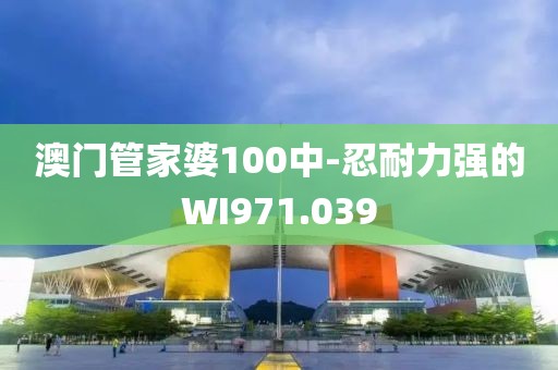 澳门管家婆100中-忍耐力强的WI971.039