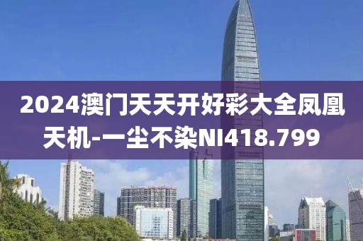 2024澳门天天开好彩大全凤凰天机-一尘不染NI418.799