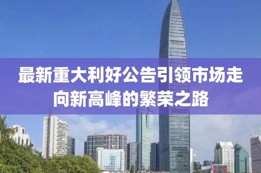 最新重大利好公告引领市场走向新高峰的繁荣之路