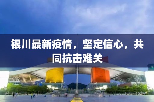 银川最新疫情，坚定信心，共同抗击难关
