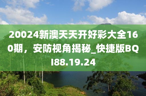 20024新澳天天开好彩大全160期，安防视角揭秘_快捷版BQI88.19.24