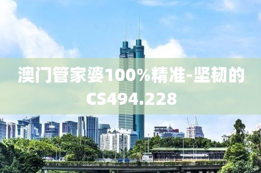 澳门管家婆100%精准-坚韧的CS494.228