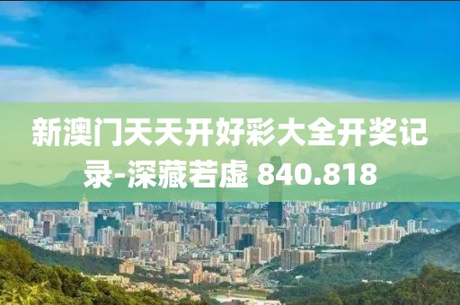 新澳门天天开好彩大全开奖记录-深藏若虚 840.818