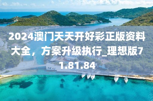 2024澳门天天开好彩正版资料大全，方案升级执行_理想版71.81.84