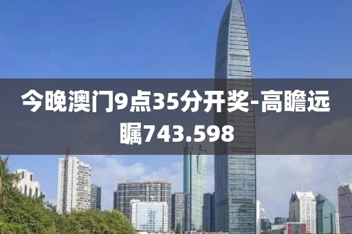 今晚澳门9点35分开奖-高瞻远瞩743.598