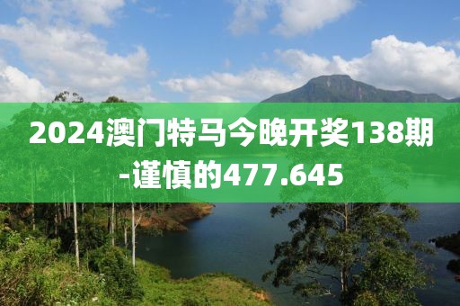 2024澳门特马今晚开奖138期-谨慎的477.645