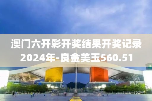 澳门六开彩开奖结果开奖记录2024年-良金美玉560.51