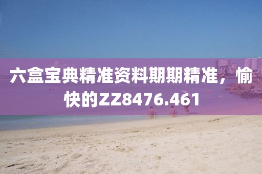 六盒宝典精准资料期期精准，愉快的ZZ8476.461