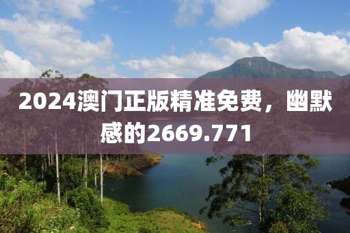 2024澳门正版精准免费，幽默感的2669.771