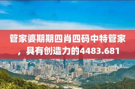 管家婆期期四肖四码中特管家，具有创造力的4483.681