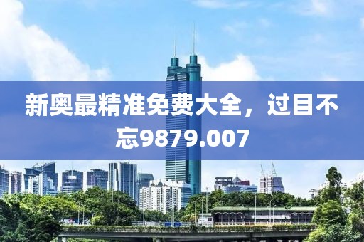 新奥最精准免费大全，过目不忘9879.007
