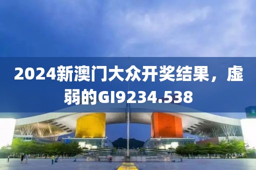 2024新澳门大众开奖结果，虚弱的GI9234.538