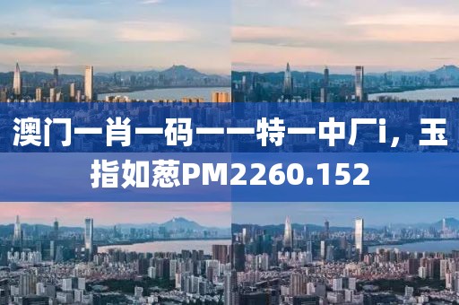 澳门一肖一码一一特一中厂i，玉指如葱PM2260.152