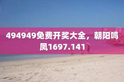 494949免费开奖大全，朝阳鸣凤1697.141