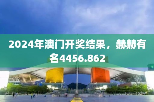 2024年澳门开奖结果，赫赫有名4456.862