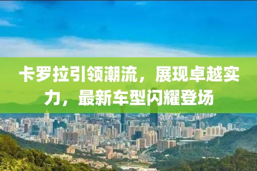 卡罗拉引领潮流，展现卓越实力，最新车型闪耀登场