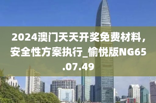 2024澳门天天开奖免费材料，安全性方案执行_愉悦版NG65.07.49