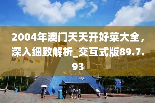2004年澳门天天开好菜大全，深入细致解析_交互式版89.7.93