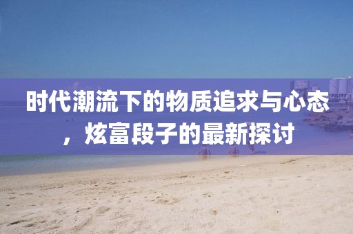 时代潮流下的物质追求与心态，炫富段子的最新探讨