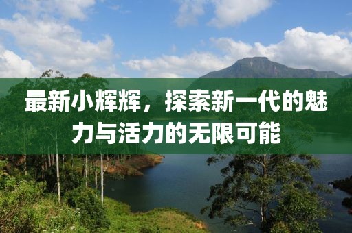 最新小辉辉，探索新一代的魅力与活力的无限可能
