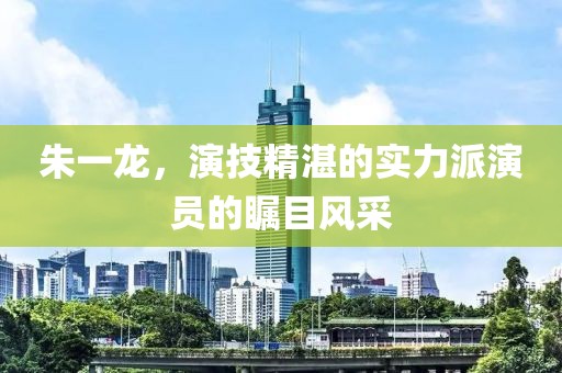 朱一龙，演技精湛的实力派演员的瞩目风采