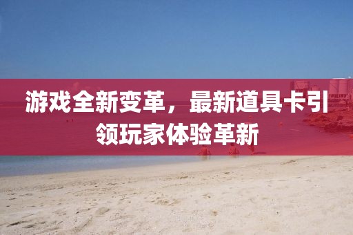 游戏全新变革，最新道具卡引领玩家体验革新