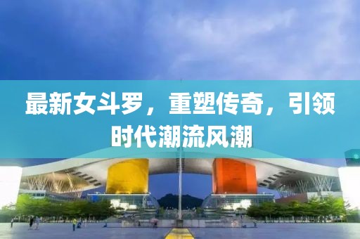 最新女斗罗，重塑传奇，引领时代潮流风潮