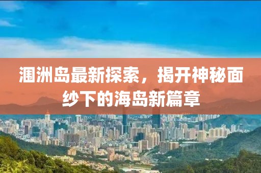 涠洲岛最新探索，揭开神秘面纱下的海岛新篇章