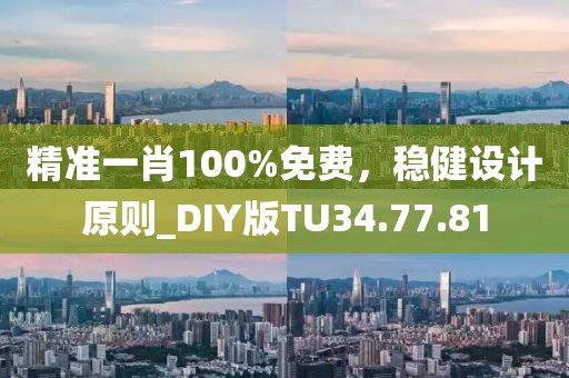 精准一肖100%免费，稳健设计原则_DIY版TU34.77.81