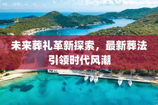 未来葬礼革新探索，最新葬法引领时代风潮