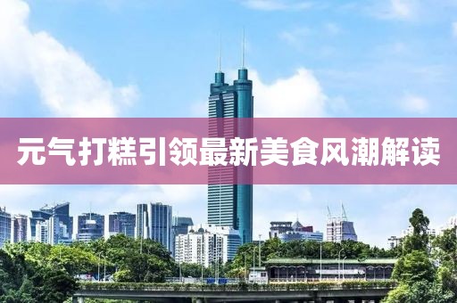 元气打糕引领最新美食风潮解读