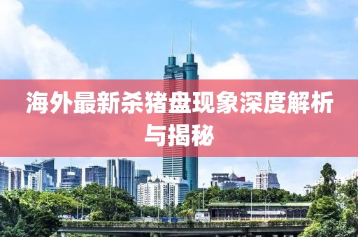 海外最新杀猪盘现象深度解析与揭秘