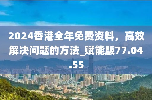 2024香港全年免费资料，高效解决问题的方法_赋能版77.04.55