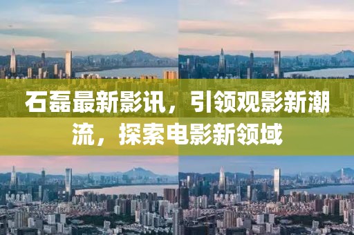 石磊最新影讯，引领观影新潮流，探索电影新领域