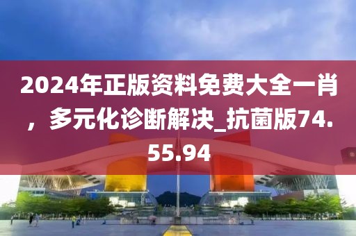 2024年正版资料免费大全一肖，多元化诊断解决_抗菌版74.55.94