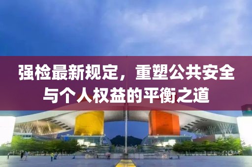 强检最新规定，重塑公共安全与个人权益的平衡之道