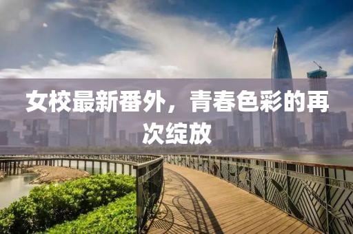 女校最新番外，青春色彩的再次绽放