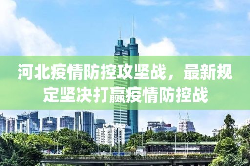 河北疫情防控攻坚战，最新规定坚决打赢疫情防控战