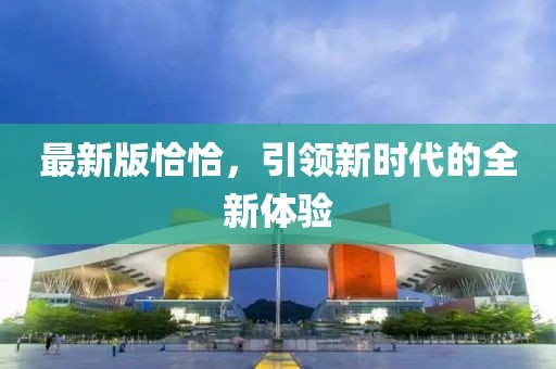 最新版恰恰，引领新时代的全新体验