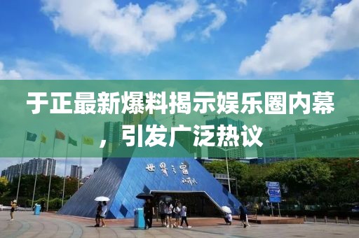 于正最新爆料揭示娱乐圈内幕，引发广泛热议