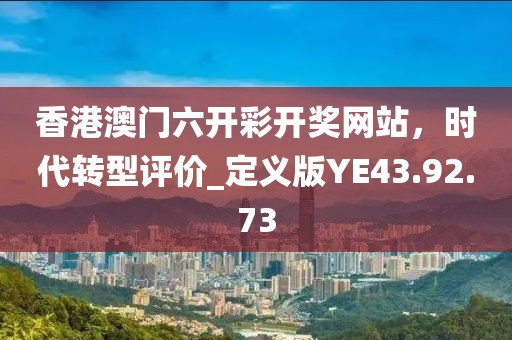 香港澳门六开彩开奖网站，时代转型评价_定义版YE43.92.73