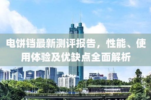 电饼铛最新测评报告，性能、使用体验及优缺点全面解析