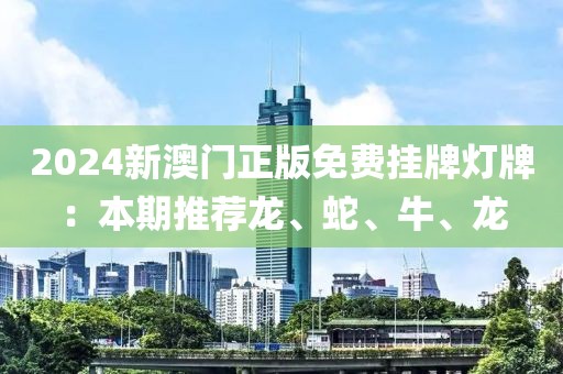 2024新澳门正版免费挂牌灯牌：本期推荐龙、蛇、牛、龙