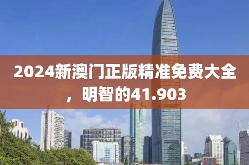 2024新澳门正版精准免费大全，明智的41.903