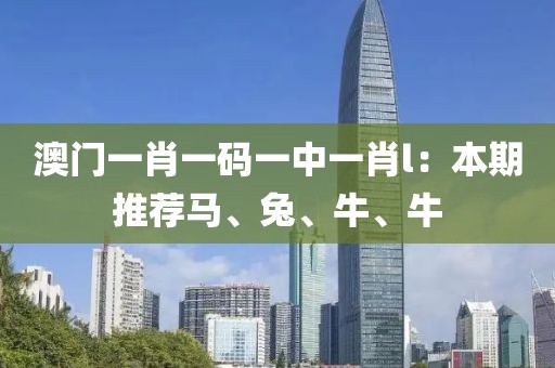 澳门一肖一码一中一肖l：本期推荐马、兔、牛、牛