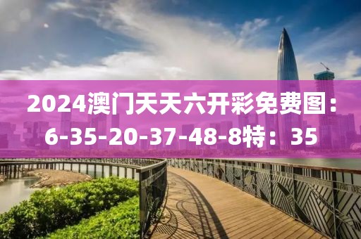 2024澳门天天六开彩免费图：6-35-20-37-48-8特：35