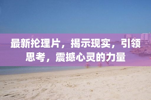 最新抡理片，揭示现实，引领思考，震撼心灵的力量